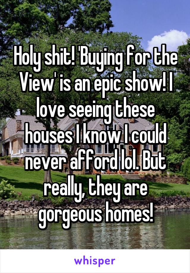 Holy shit! 'Buying for the View' is an epic show! I love seeing these houses I know I could never afford lol. But really, they are gorgeous homes!