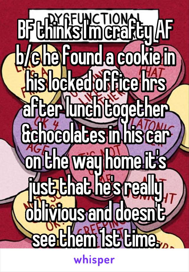 BF thinks I'm crafty AF b/c he found a cookie in his locked office hrs after lunch together &chocolates in his car on the way home it's just that he's really oblivious and doesn't see them 1st time.
