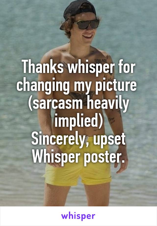 Thanks whisper for changing my picture  (sarcasm heavily implied)
Sincerely, upset Whisper poster.