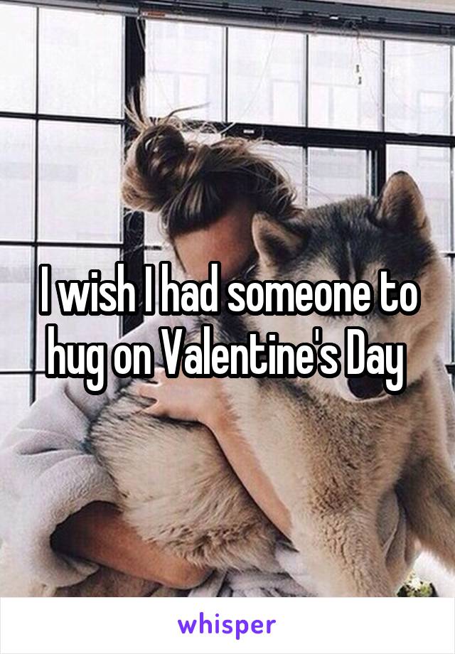 I wish I had someone to hug on Valentine's Day 