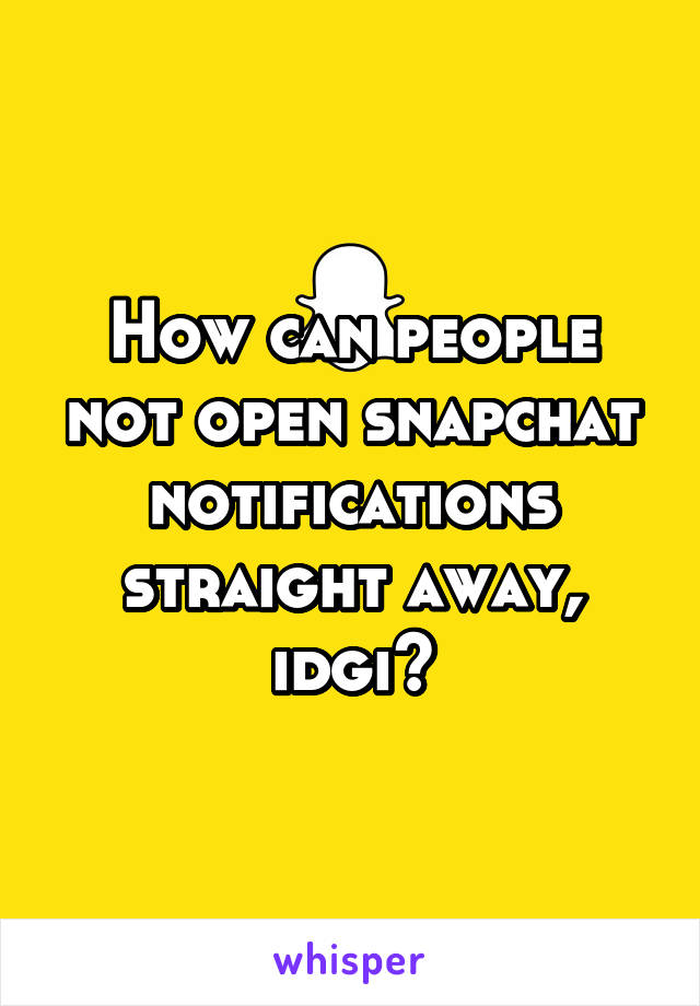 How can people not open snapchat notifications straight away, idgi?