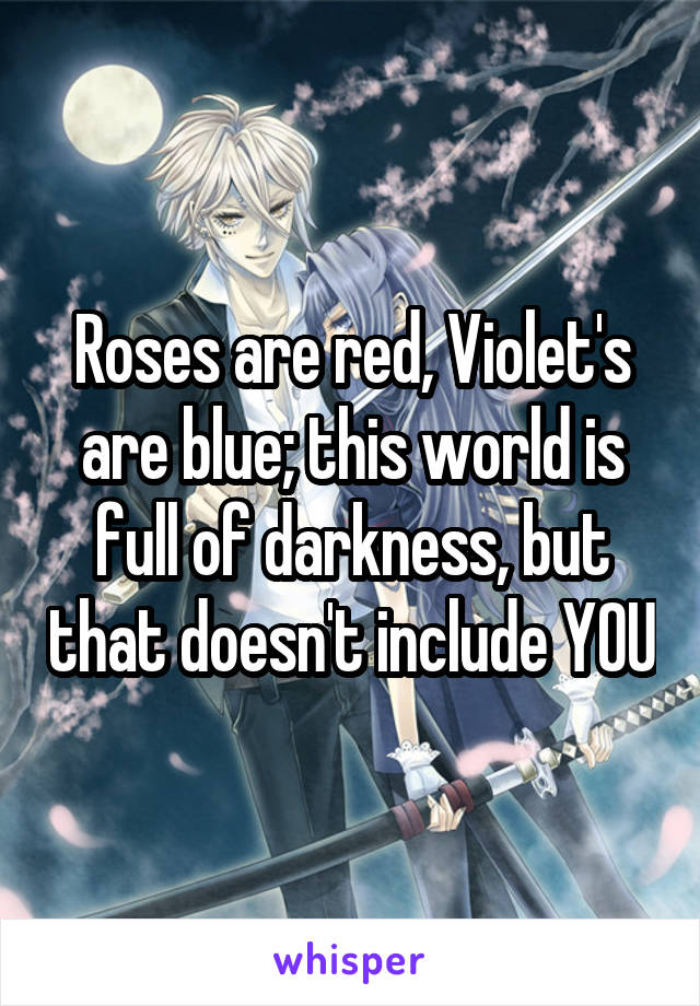 Roses are red, Violet's are blue; this world is full of darkness, but that doesn't include YOU