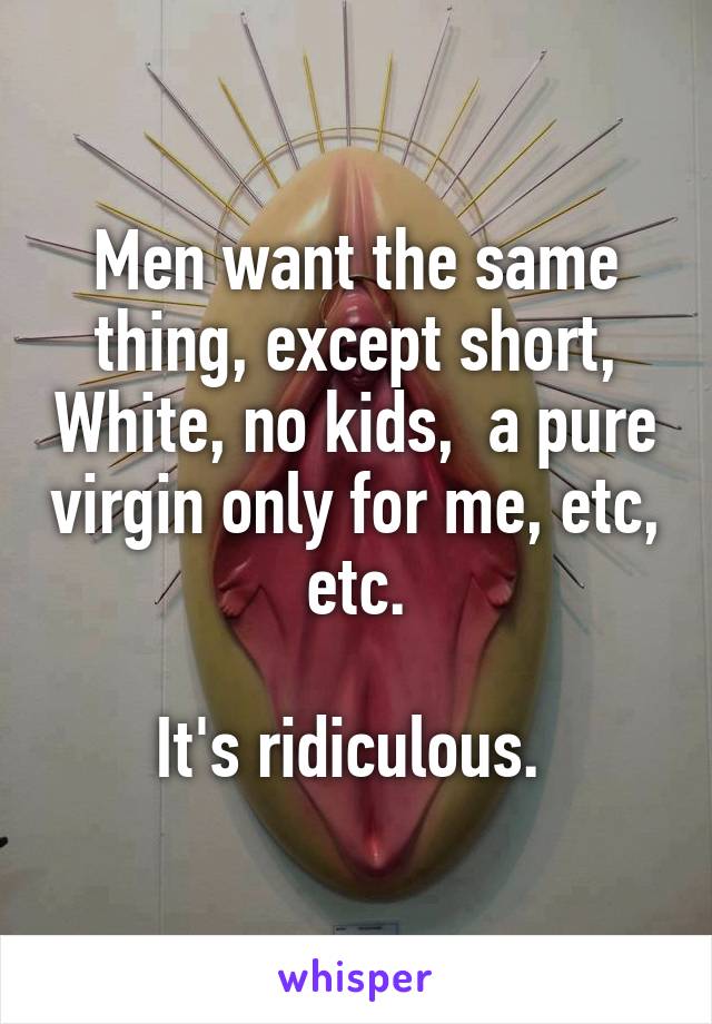 Men want the same thing, except short, White, no kids,  a pure virgin only for me, etc, etc.

It's ridiculous. 