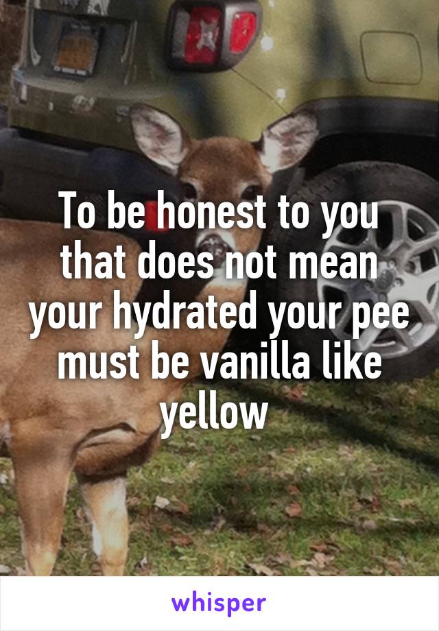 To be honest to you that does not mean your hydrated your pee must be vanilla like yellow 