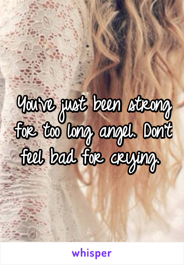 You've just been strong for too long angel. Don't feel bad for crying. 