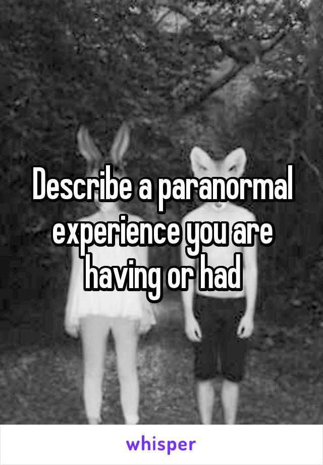 Describe a paranormal experience you are having or had