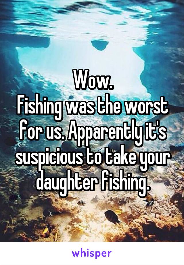 Wow.
Fishing was the worst for us. Apparently it's suspicious to take your daughter fishing.