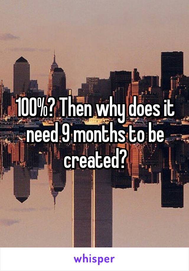 100%? Then why does it need 9 months to be created?