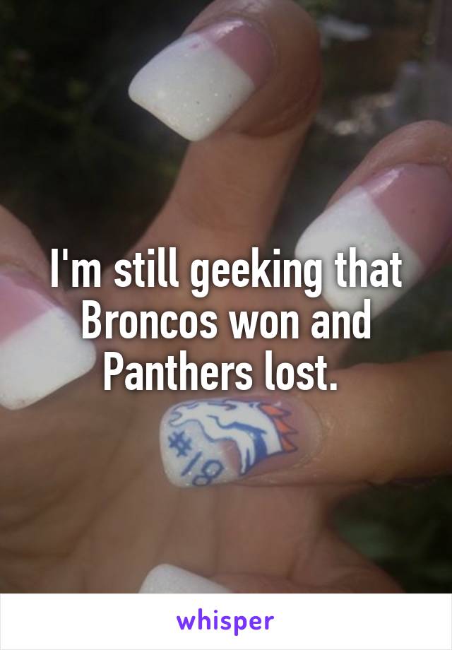 I'm still geeking that Broncos won and Panthers lost. 