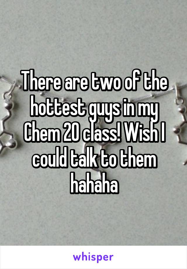 There are two of the hottest guys in my Chem 20 class! Wish I could talk to them hahaha