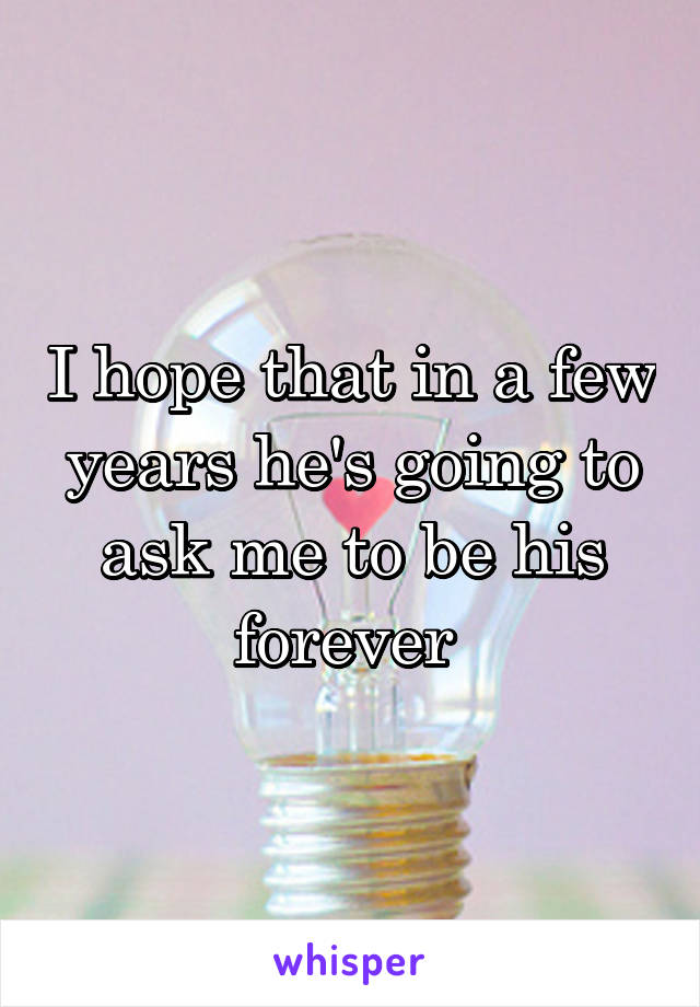 I hope that in a few years he's going to ask me to be his forever 