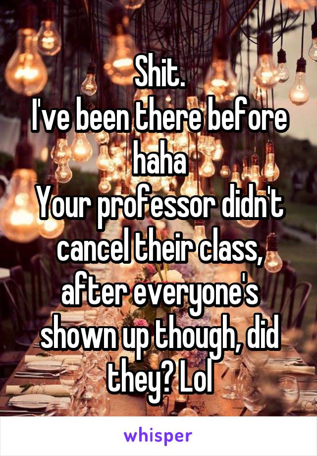 Shit.
I've been there before haha
Your professor didn't cancel their class, after everyone's shown up though, did they? Lol