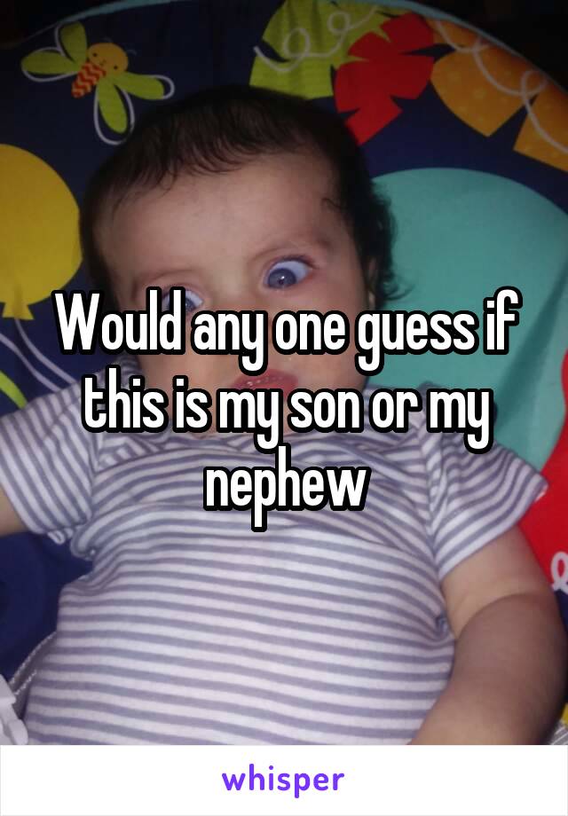 Would any one guess if this is my son or my nephew