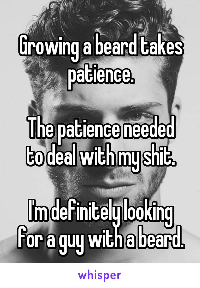 Growing a beard takes patience.

The patience needed to deal with my shit.

I'm definitely looking for a guy with a beard.