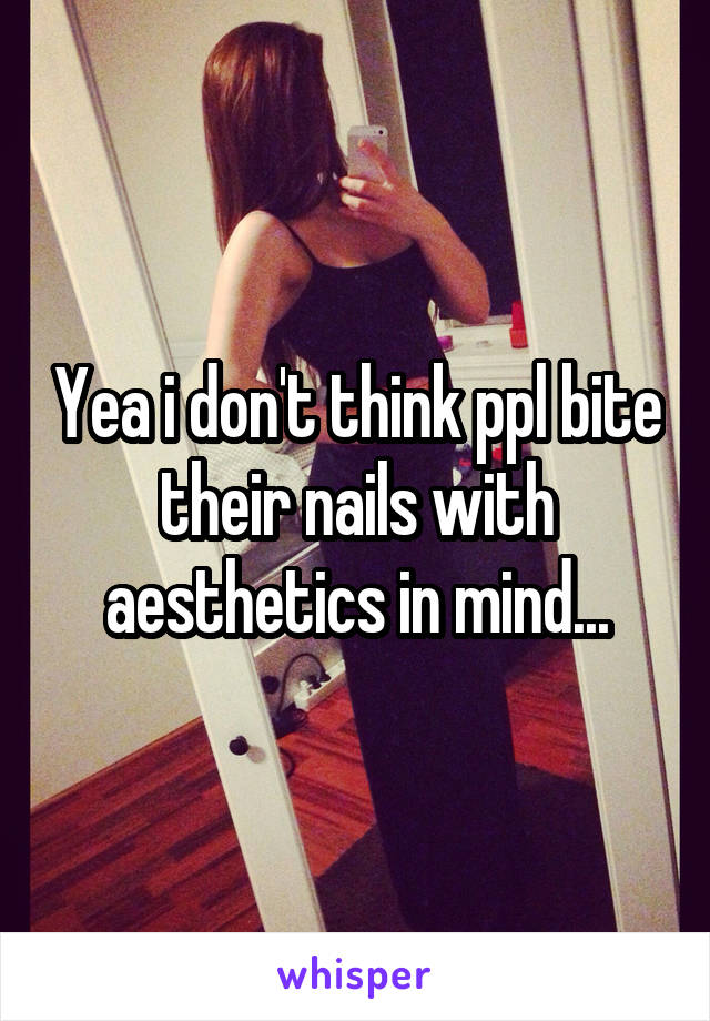 Yea i don't think ppl bite their nails with aesthetics in mind...