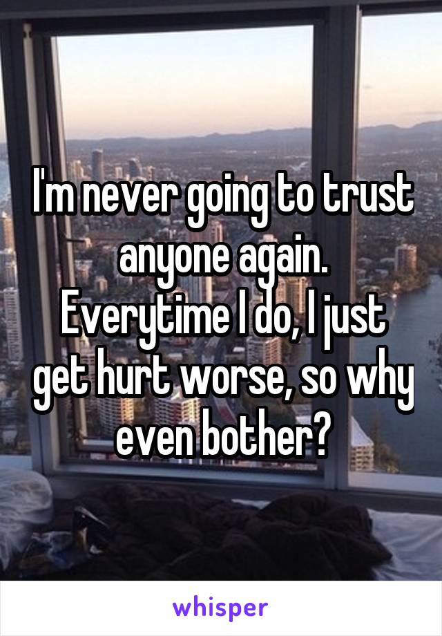 I'm never going to trust anyone again. Everytime I do, I just get hurt worse, so why even bother?
