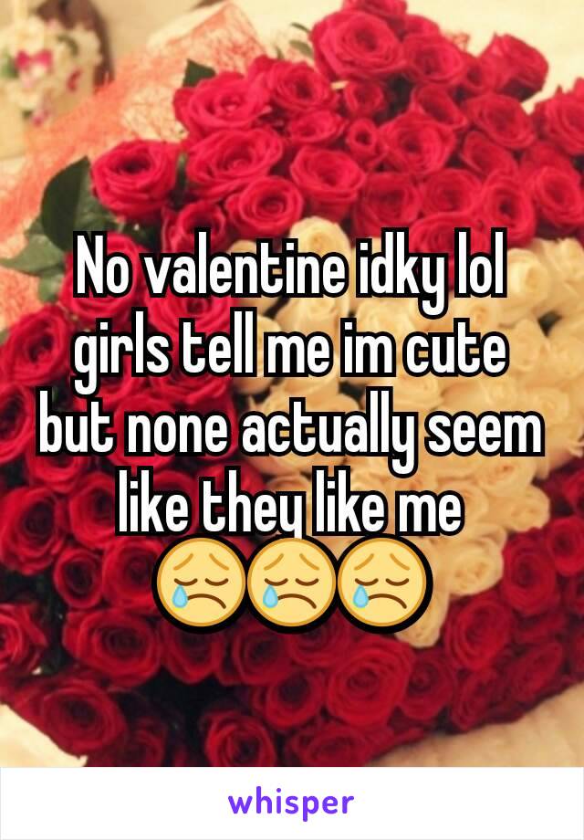 No valentine idky lol girls tell me im cute but none actually seem like they like me 😢😢😢