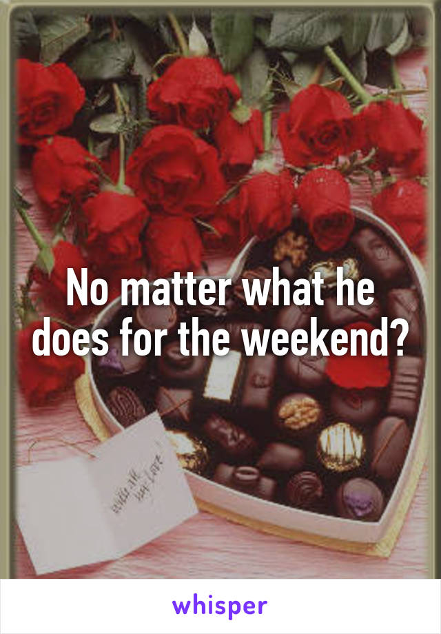 No matter what he does for the weekend?