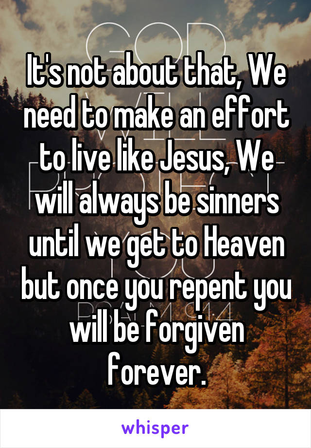 It's not about that, We need to make an effort to live like Jesus, We will always be sinners until we get to Heaven but once you repent you will be forgiven forever.