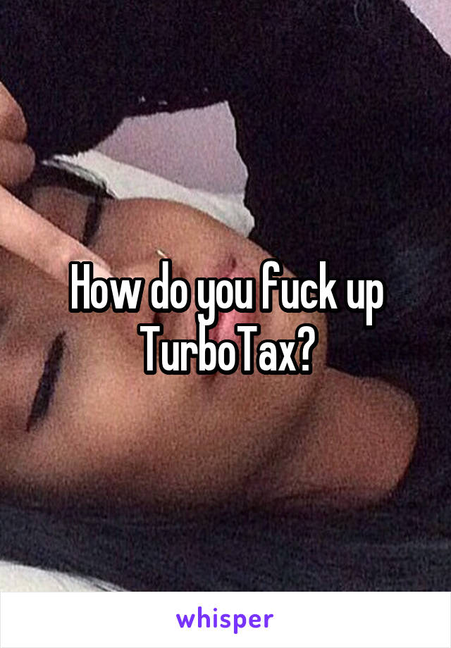 How do you fuck up TurboTax?