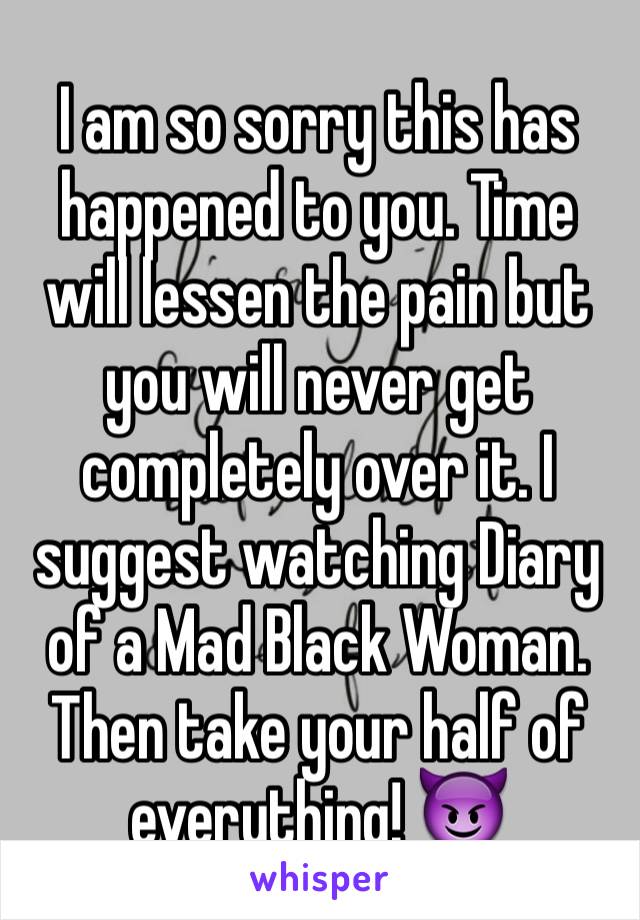 I am so sorry this has happened to you. Time will lessen the pain but you will never get completely over it. I suggest watching Diary of a Mad Black Woman. Then take your half of everything! 😈