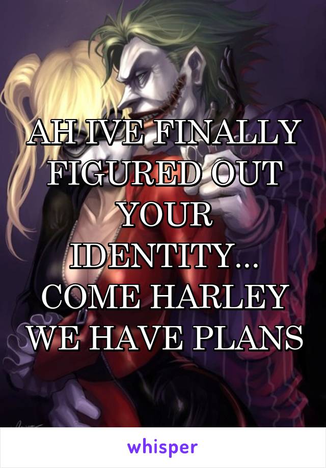 AH IVE FINALLY FIGURED OUT YOUR IDENTITY... COME HARLEY WE HAVE PLANS