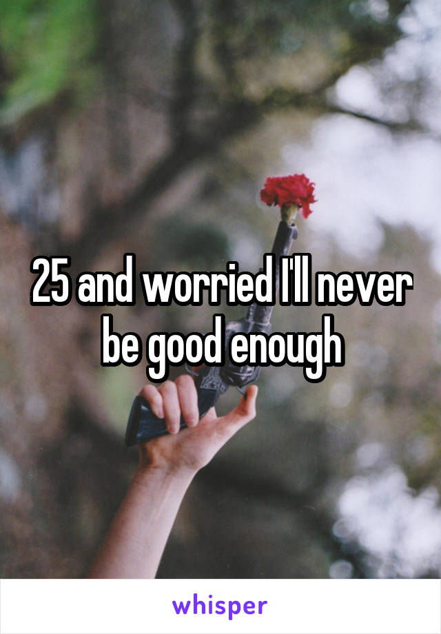 25 and worried I'll never be good enough