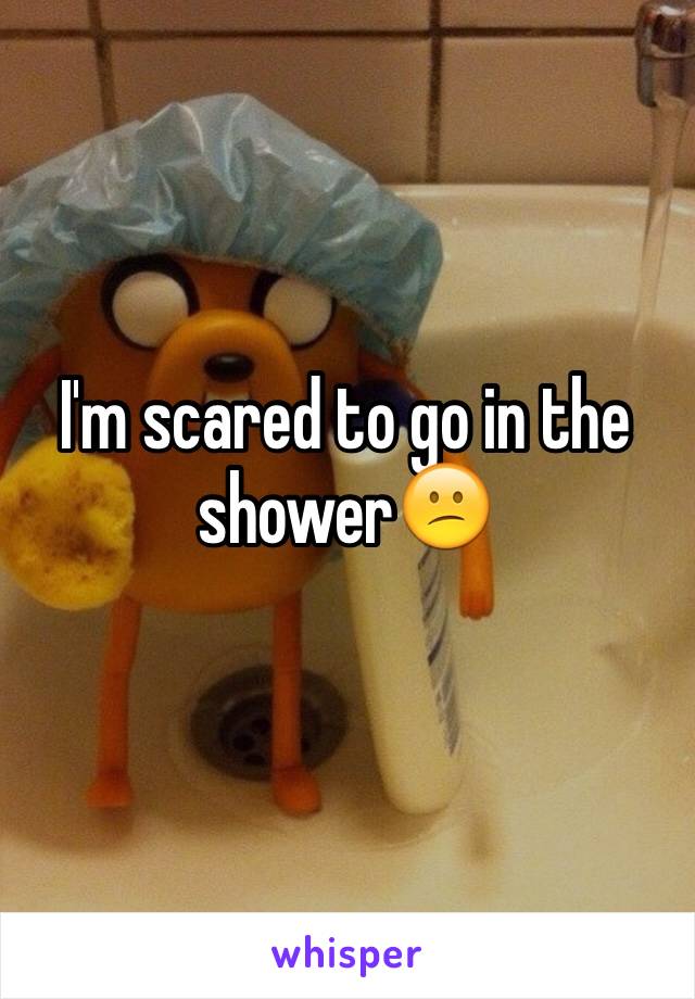 I'm scared to go in the shower😕
