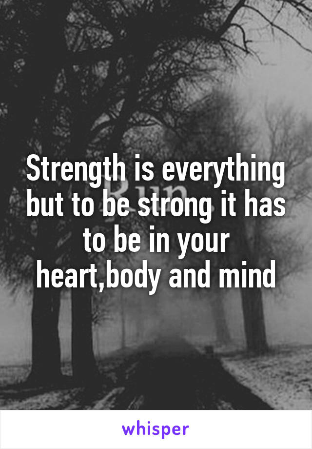 Strength is everything but to be strong it has to be in your heart,body and mind