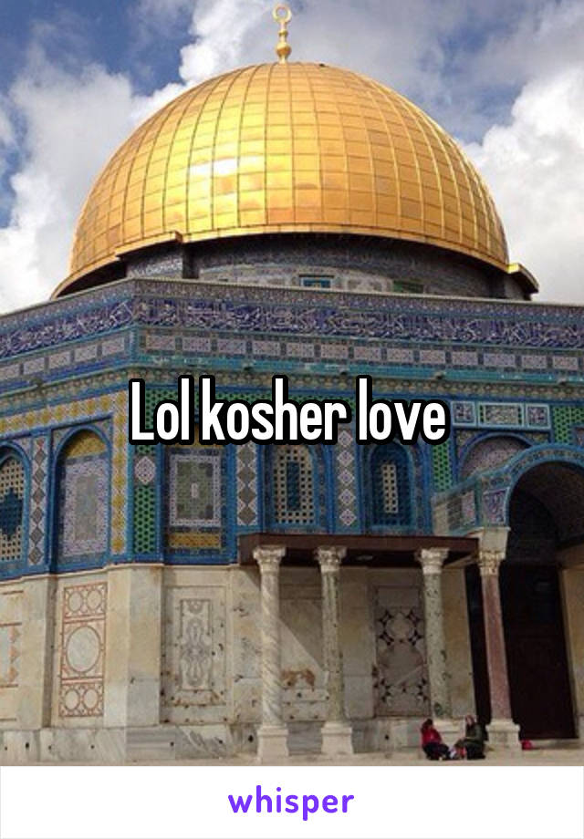 Lol kosher love 