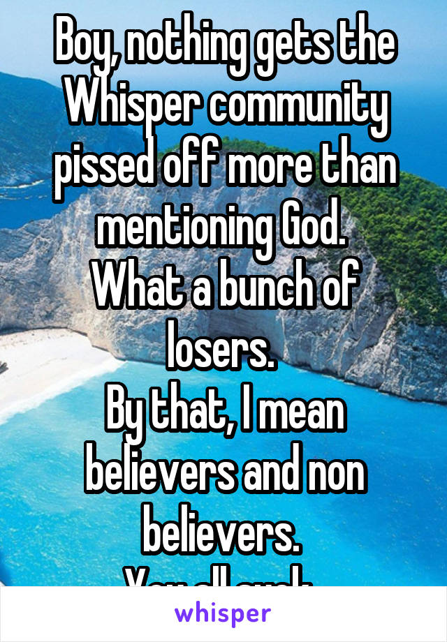 Boy, nothing gets the Whisper community pissed off more than mentioning God. 
What a bunch of losers. 
By that, I mean believers and non believers. 
You all suck. 