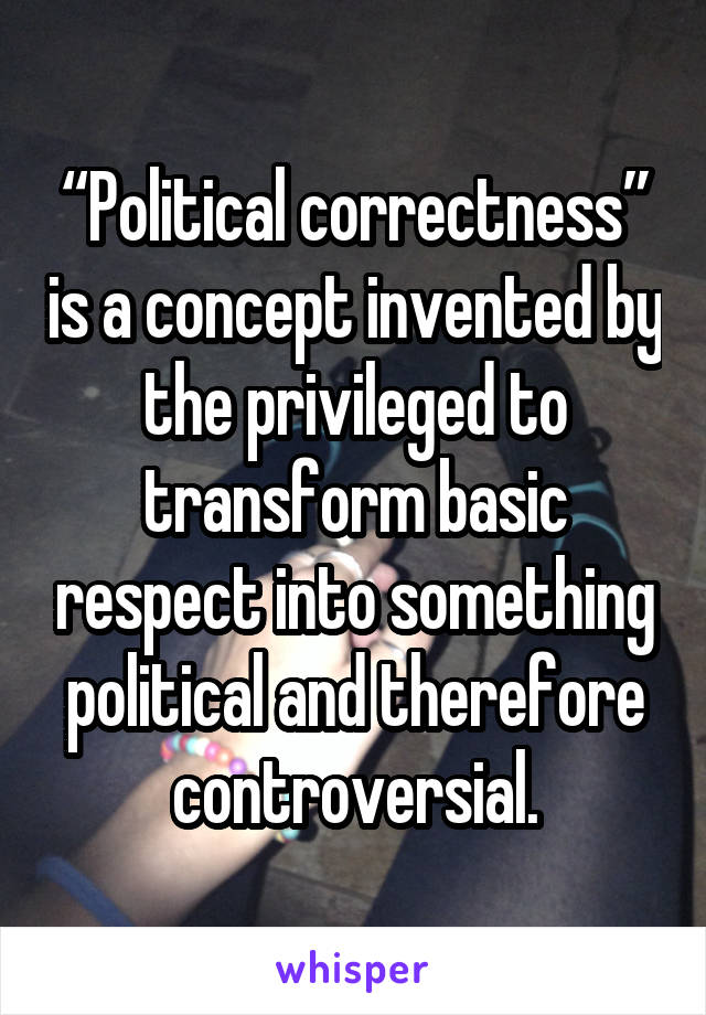 “Political correctness” is a concept invented by the privileged to transform basic respect into something political and therefore controversial.