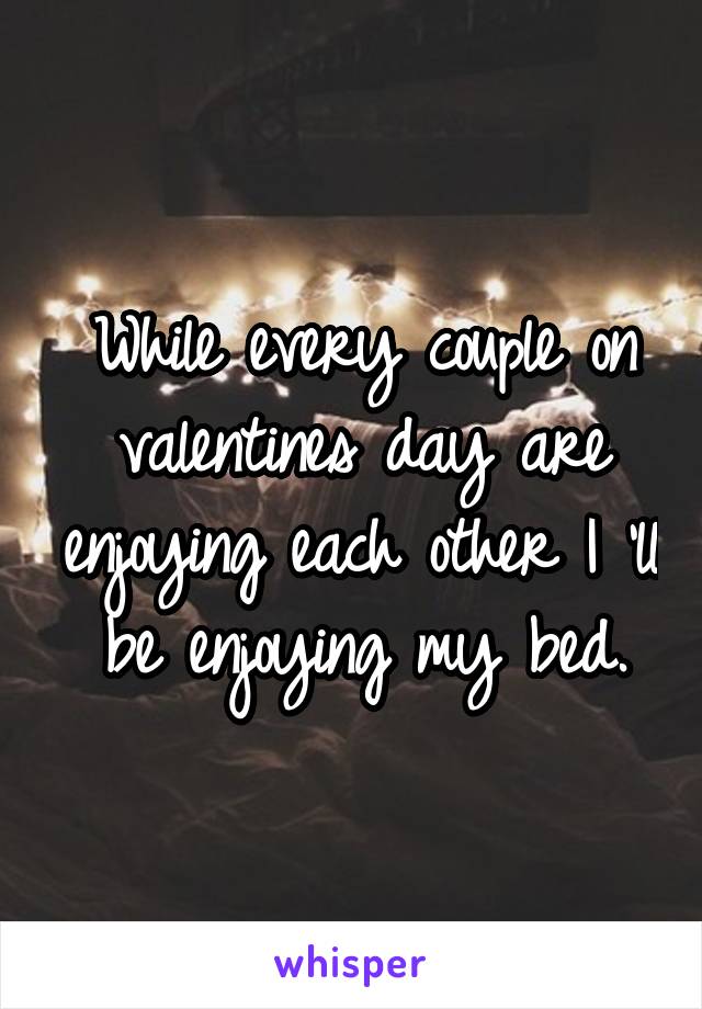 While every couple on valentines day are enjoying each other I 'll be enjoying my bed.