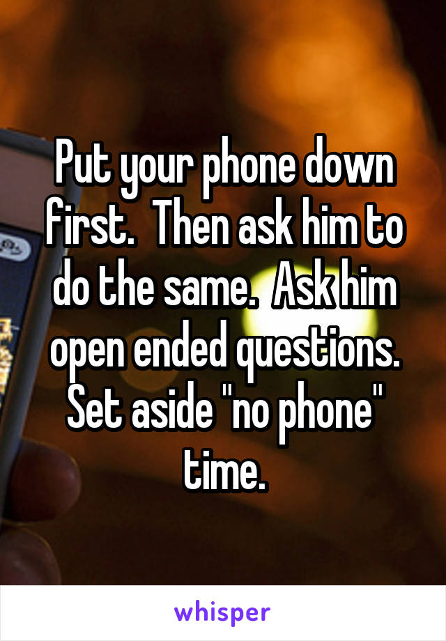Put your phone down first.  Then ask him to do the same.  Ask him open ended questions.
Set aside "no phone" time.