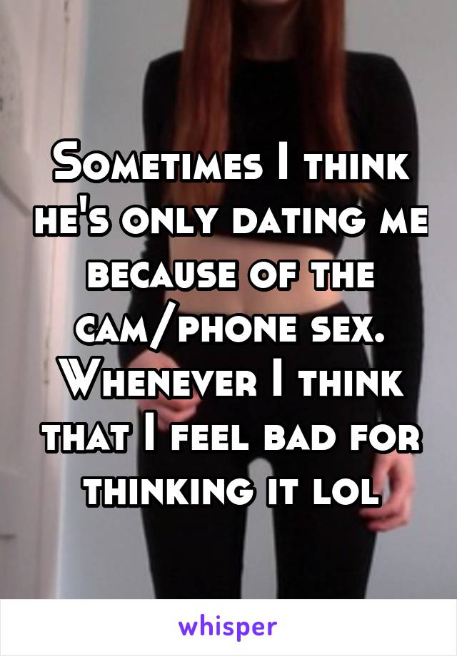Sometimes I think he's only dating me because of the cam/phone sex. Whenever I think that I feel bad for thinking it lol
