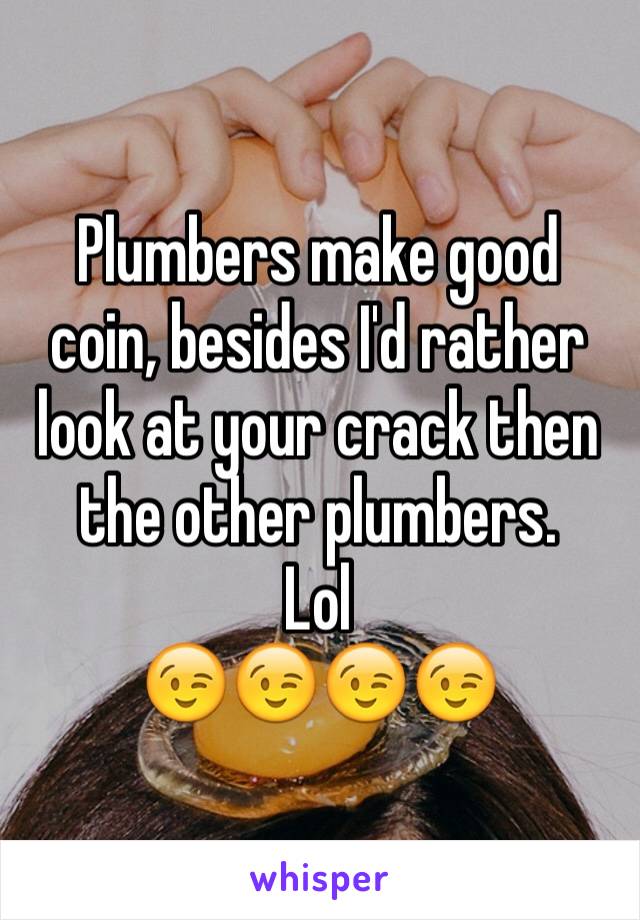 Plumbers make good coin, besides I'd rather look at your crack then the other plumbers.
Lol
😉😉😉😉