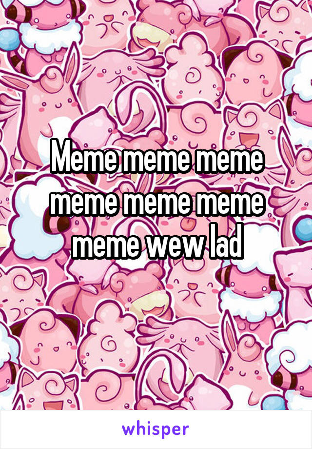 Meme meme meme meme meme meme meme wew lad
