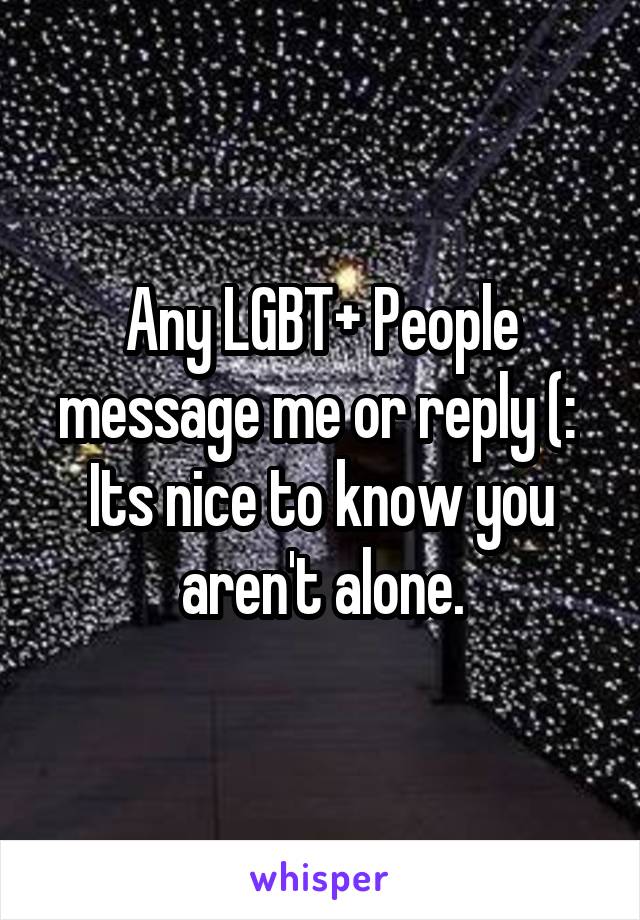 Any LGBT+ People message me or reply (: 
Its nice to know you aren't alone.