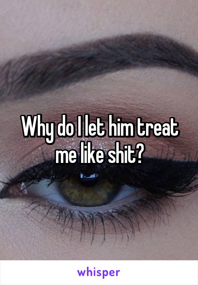 Why do I let him treat me like shit?
