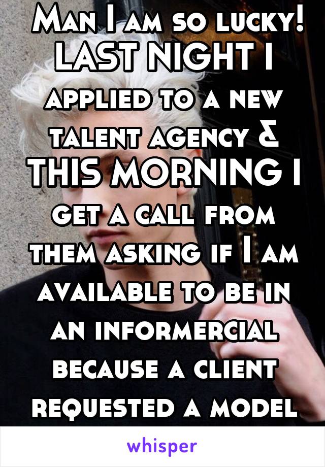  Man I am so lucky! LAST NIGHT I applied to a new talent agency & THIS MORNING I get a call from them asking if I am available to be in an informercial because a client requested a model with my look