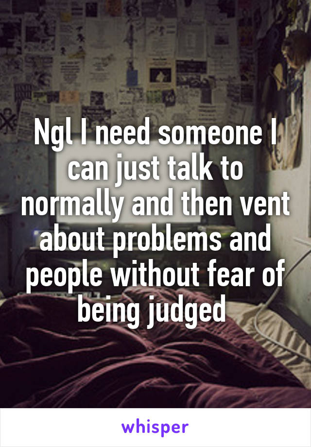 Ngl I need someone I can just talk to normally and then vent about problems and people without fear of being judged 