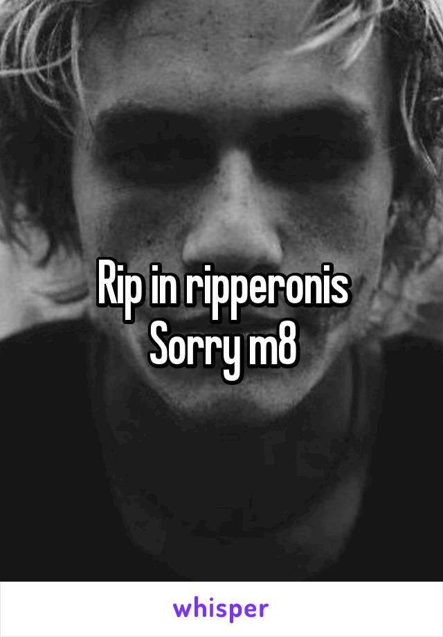 Rip in ripperonis
Sorry m8