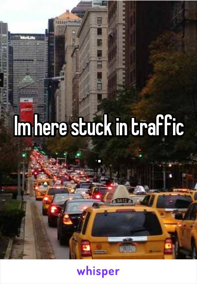 Im here stuck in traffic .