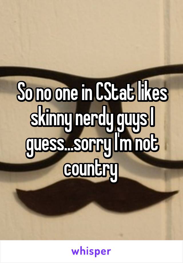 So no one in CStat likes skinny nerdy guys I guess...sorry I'm not country 