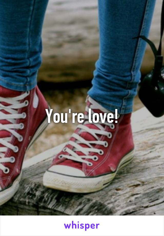 You're love!