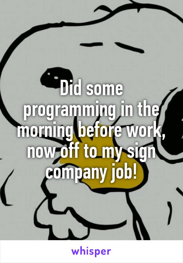 Did some programming in the morning before work, now off to my sign company job!