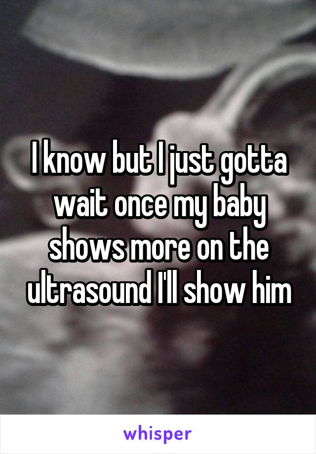 I know but I just gotta wait once my baby shows more on the ultrasound I'll show him