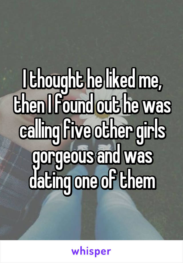 I thought he liked me, then I found out he was calling five other girls gorgeous and was dating one of them