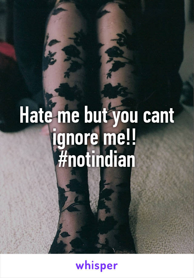Hate me but you cant ignore me!! 
#notindian