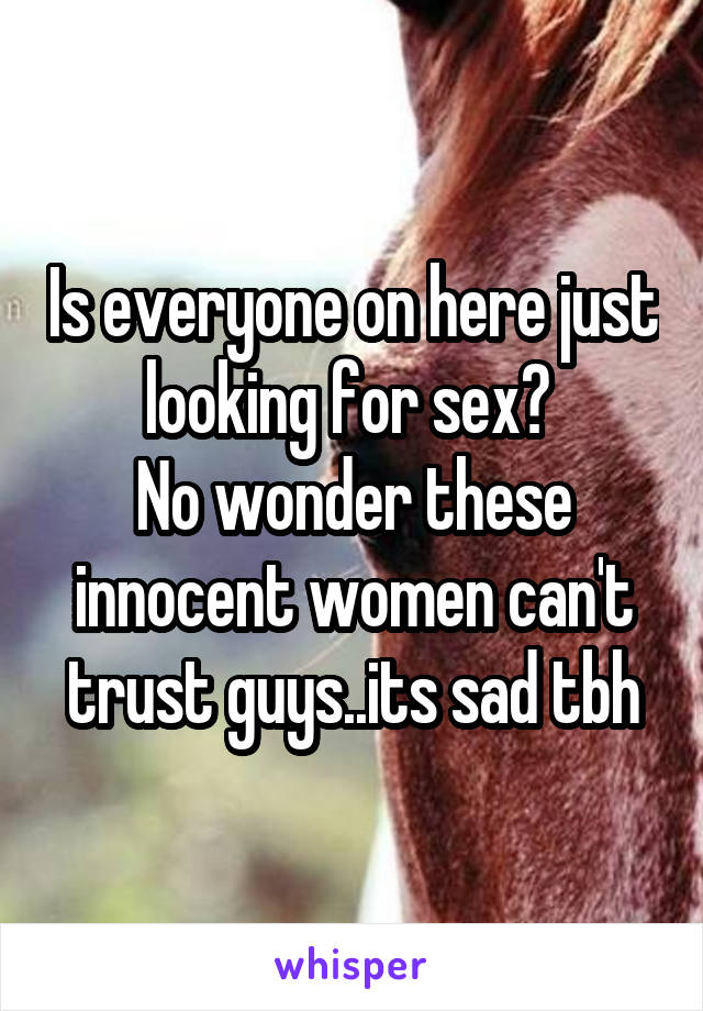 Is everyone on here just looking for sex? 
No wonder these innocent women can't trust guys..its sad tbh